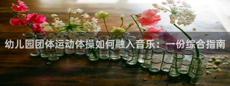 尊龙官方身高：幼儿园团体运动体操如何融入音乐：一份综