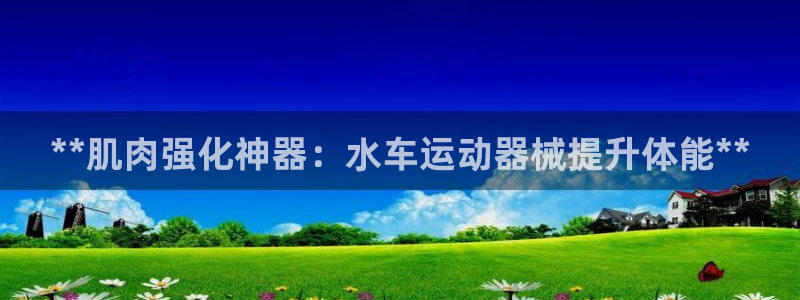尊龙在线登录官网：**肌肉强化神器：水车运动器械提升