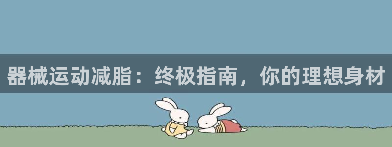 尊龙凯时存款多久到账：器械运动减脂：终极指南，你的理