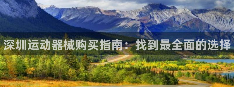 尊龙凯时官网登录入口：深圳运动器械购买指南：找到最全