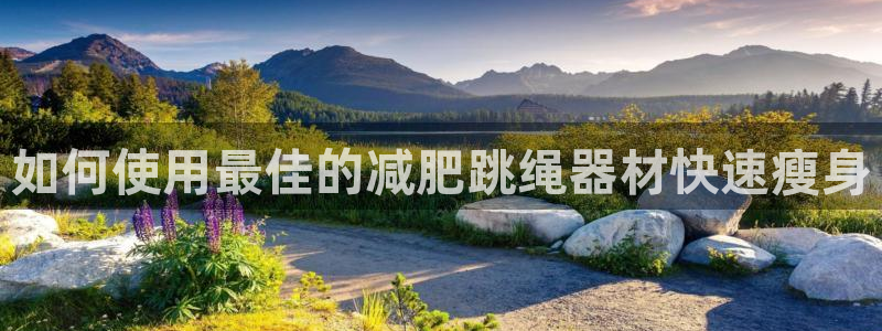 尊龙凯时捕鱼游戏能玩吗：如何使用最佳的减肥跳绳器材快