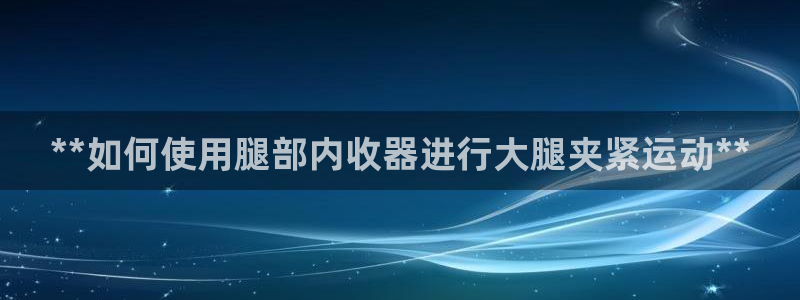 尊龙凯时 - 人生就是搏!：**如何使用腿部内收器进