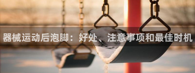 尊龙现金娱乐 下载：器械运动后泡脚：好处、注意事项和