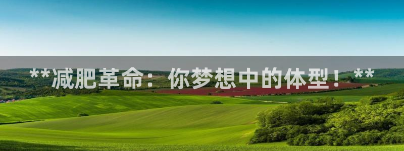 尊龙app最新版本官网：**减肥革命：你梦想中的体型