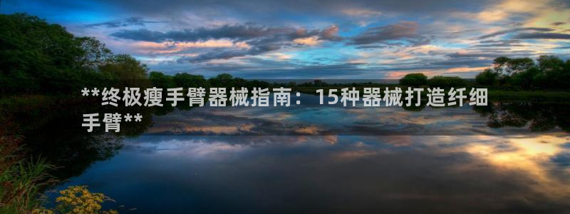 尊龙人生就是博现金：**终极瘦手臂器械指南：15种器