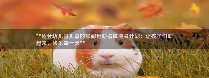 尊龙凯时人生就是博游戏网站：**适合幼儿园儿童的晨间
