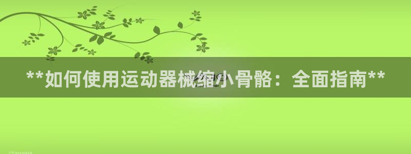 尊龙凯时官网正规吗：**如何使用运动器械缩小骨骼：全