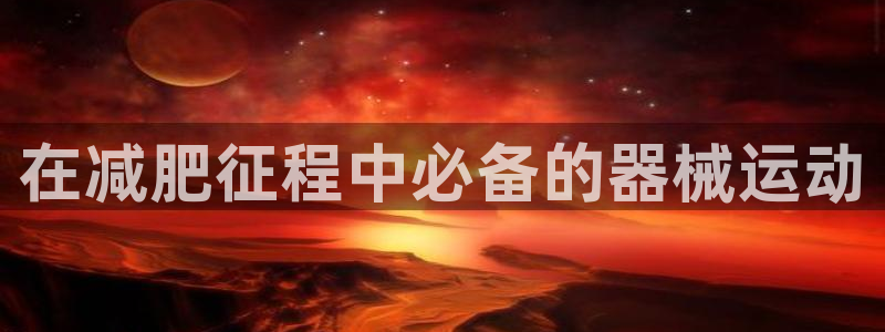 尊龙人生就是博AG旗舰厅：在减肥征程中必备的器械运动