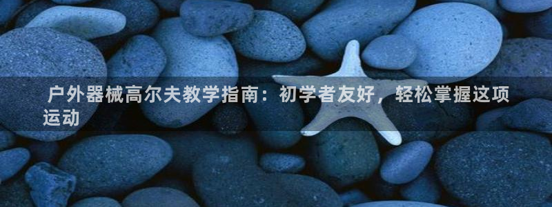 z6com尊龙凯时百家乐： 户外器械高尔夫教学指南：