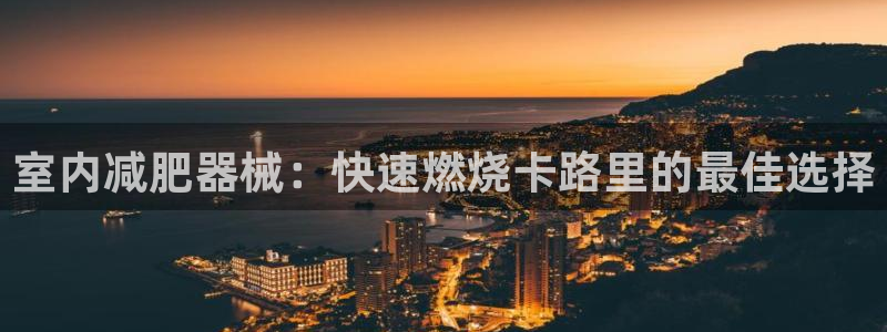z6com尊龙：室内减肥器械：快速燃烧卡路里的最佳选