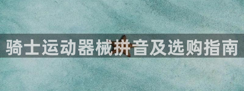 尊龙,人生就是博!登录国际：骑士运动器械拼音及选购指
