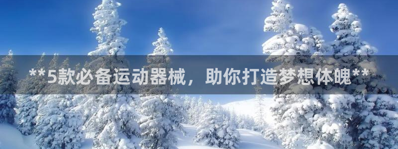 尊龙凯时下载链接：**5款必备运动器械，助你打造梦想