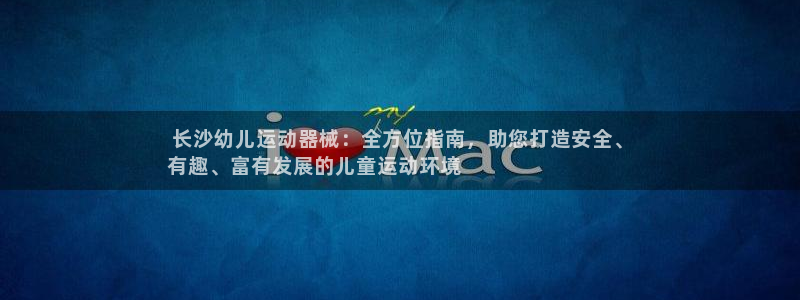 尊龙凯时充十万返现多少： 长沙幼儿运动器械：全方位指
