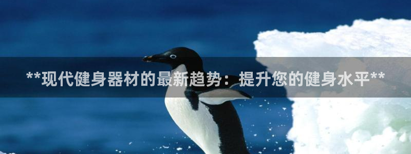 尊龙凯时的企业文化：**现代健身器材的最新趋势：提升