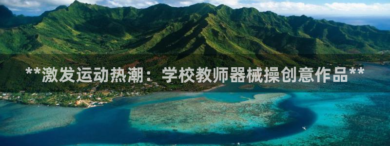 尊龙旗舰厅：**激发运动热潮：学校教师器械操创意作品