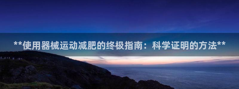 尊龙专访：**使用器械运动减肥的终极指南：科学证明的