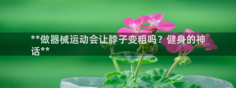 尊龙王t400：**做器械运动会让脖子变粗吗？健身的