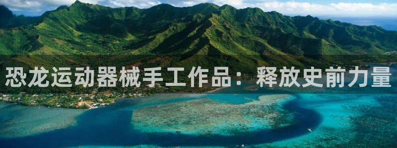 尊龙凯时网娱乐官网：恐龙运动器械手工作品：释放史前力