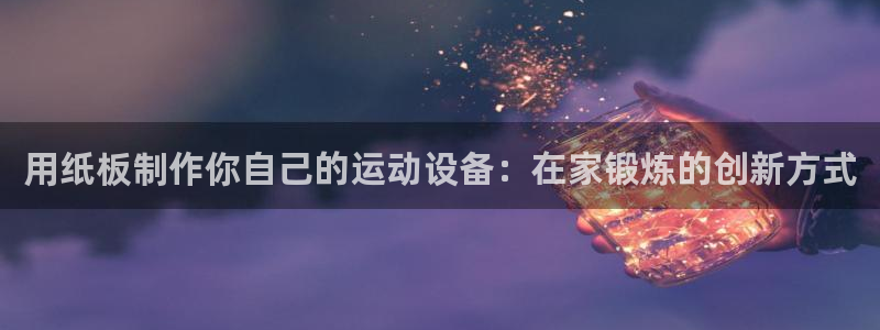尊龙凯时ag旗舰厅：用纸板制作你自己的运动设备：在家