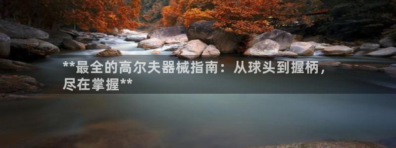尊龙d88平台登录：**最全的高尔夫器械指南：从球头