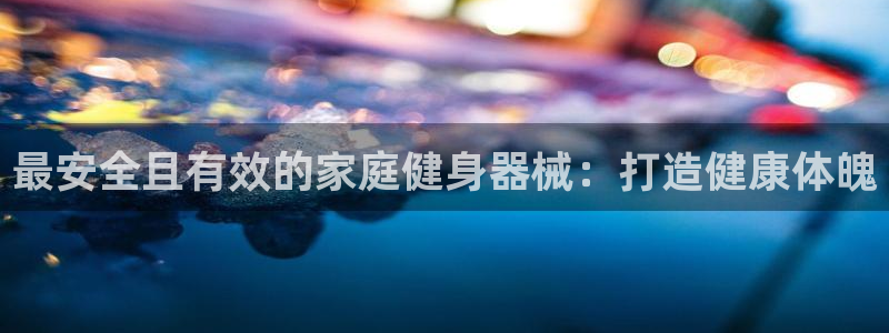 凯时登录平台去AG发财网：最安全且有效的家庭健身器械