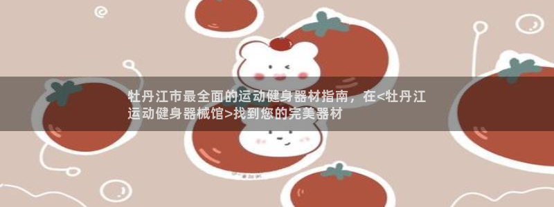 尊龙体育怎么样：牡丹江市最全面的运动健身器材指南，在