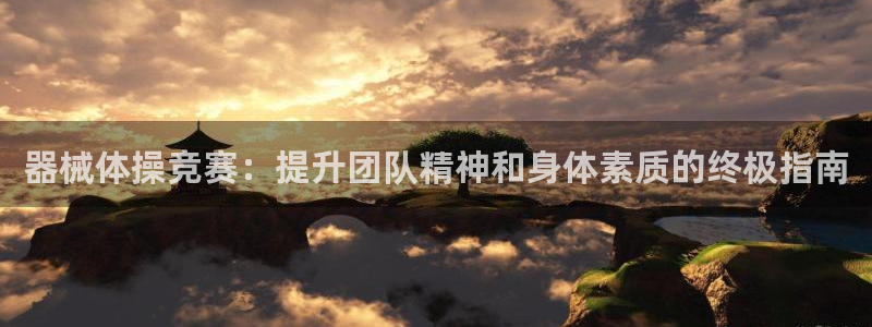 z6尊龙平台是哪里的：器械体操竞赛：提升团队精神和身
