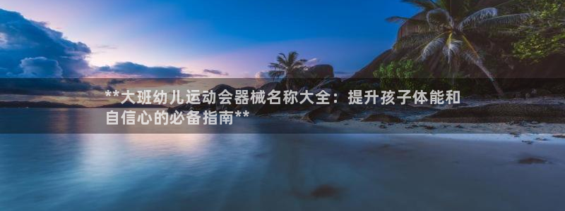 尊龙d88官网确来就送38：**大班幼儿运动会器械名