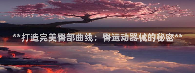 尊龙凯时提款冻卡吗：**打造完美臀部曲线：臀运动器械