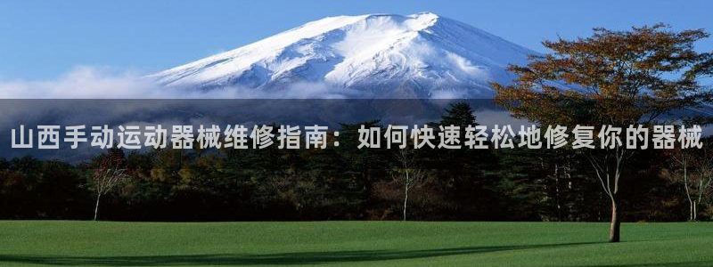 尊龙凯时有假么：山西手动运动器械维修指南：如何快速轻