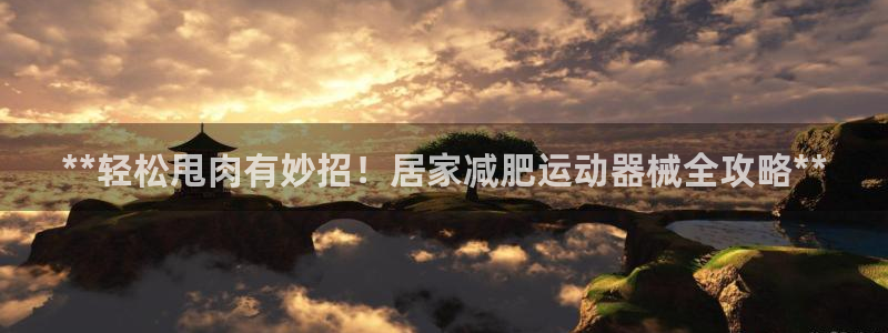 凯时k8官网首页：**轻松甩肉有妙招！居家减肥运动器