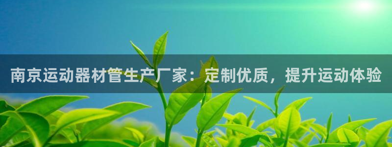 尊龙现金一下S选来就送38：南京运动器材管生产厂家：