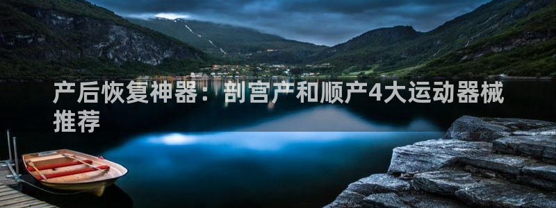 尊龙app官网登录：产后恢复神器：剖宫产和顺产4大运