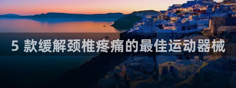 尊龙凯时人生就是博游戏网站：5 款缓解颈椎疼痛的最佳
