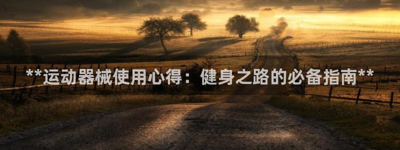 尊龙凯时官网：**运动器械使用心得：健身之路的必备指