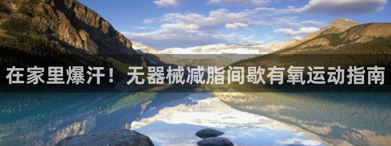 尊龙凯时公司官网：在家里爆汗！无器械减脂间歇有氧运动