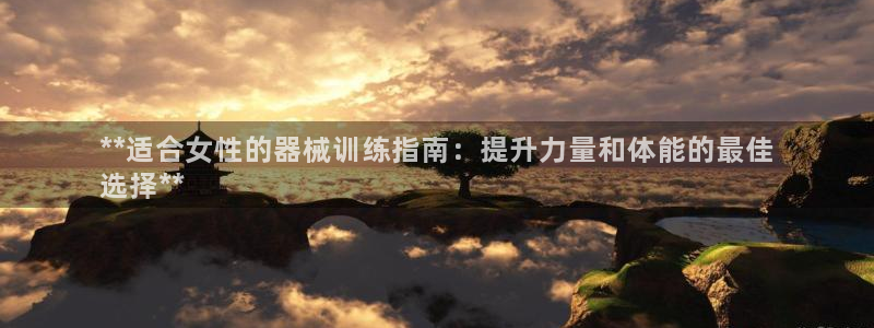 尊龙凯时能提现吗：**适合女性的器械训练指南：提升力