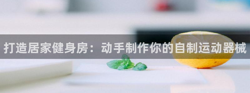 尊龙官方：打造居家健身房：动手制作你的自制运动器械