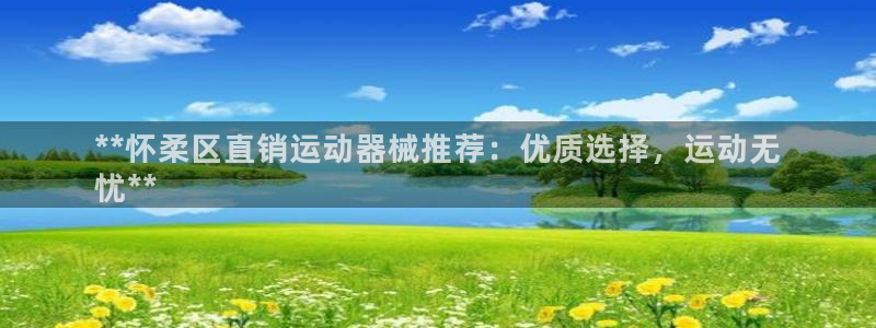 尊龙官网下载：**怀柔区直销运动器械推荐：优质选择，