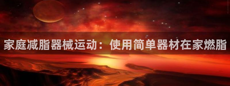 尊龙凯时网：家庭减脂器械运动：使用简单器材在家燃脂