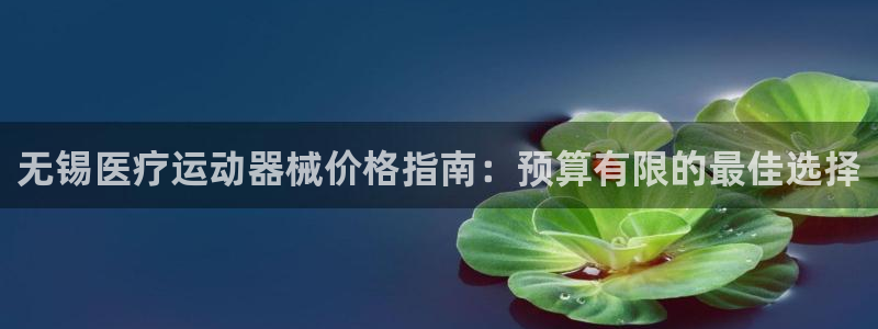 尊龙z6集团：无锡医疗运动器械价格指南：预算有限的最