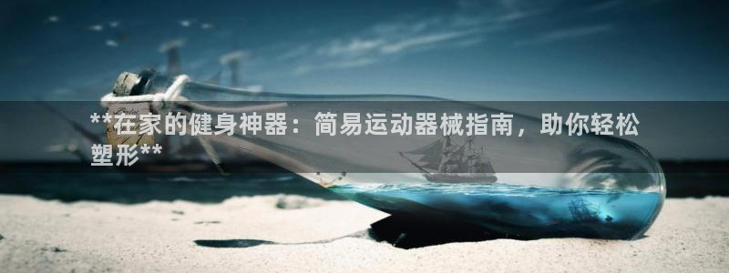 凯时官网手机版下载：**在家的健身神器：简易运动器械