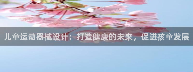 尊龙凯时是不是合法：儿童运动器械设计：打造健康的未来，促进孩
