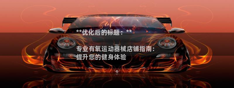 尊龙z6.con：**优化后的标题：**

专业有氧运动器械