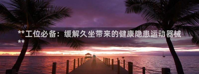 尊龙d88官网可靠送38元：**工位必备：缓解久坐带来的健康