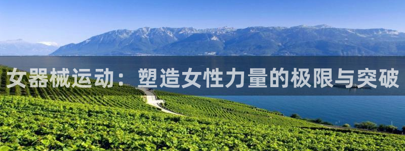 尊龙d88官网赢来就送38：女器械运动：塑造女性力量的极限与