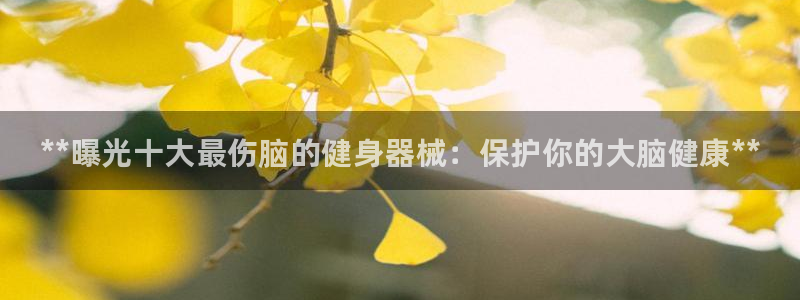 尊龙app认可ag发财网：**曝光十大最伤脑的健身器械：保护