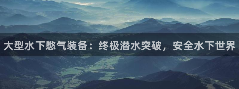 凯时国际app登录：大型水下憋气装备：终极潜水突破，安全水下